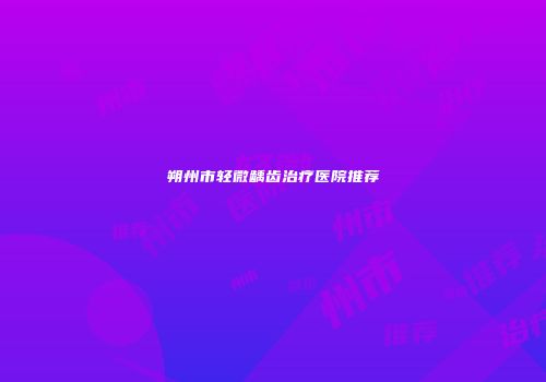 朔州市轻微龋齿治疗医院推荐