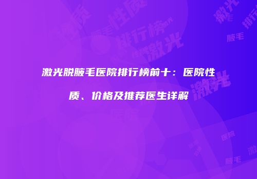激光脱腋毛医院排行榜前十：医院性质、价格及推荐医生详解