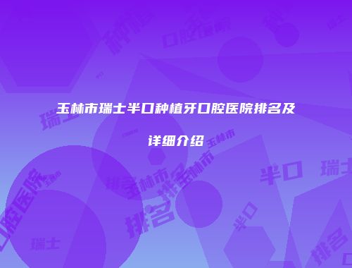 玉林市瑞士半口种植牙口腔医院排名及详细介绍