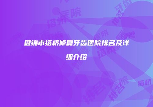 盘锦市搭桥修复牙齿医院排名及详细介绍