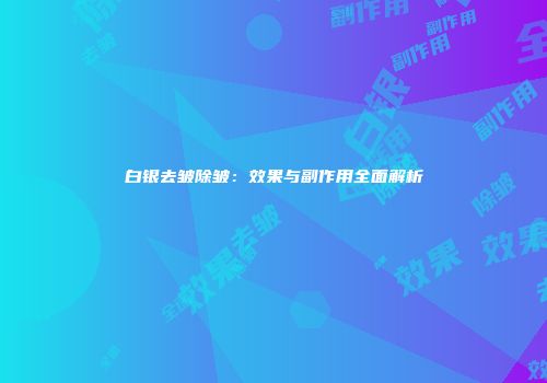 白银去皱除皱：效果与副作用全面解析