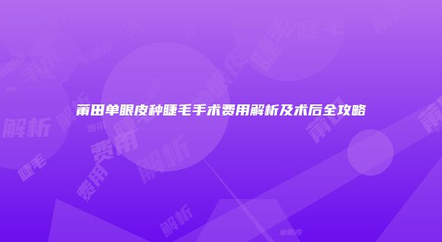 莆田单眼皮种睫毛手术费用解析及术后全攻略