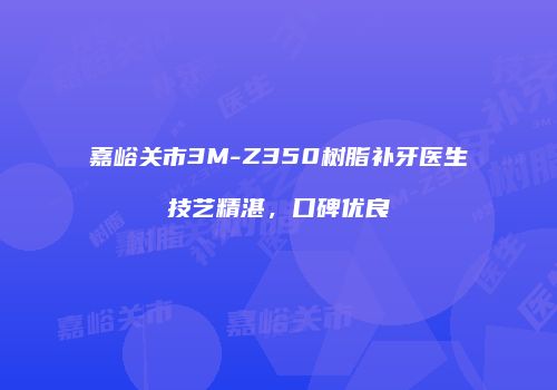 嘉峪关市3M-Z350树脂补牙医生技艺精湛，口碑优良