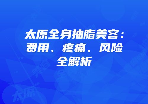 太原全身抽脂美容：费用、疼痛、风险全解析