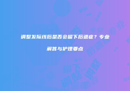 调整发际线后是否会留下后遗症？专业解答与护理要点