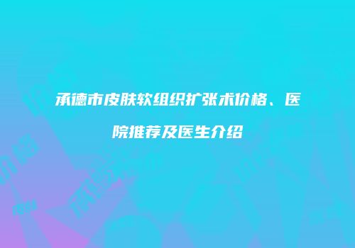 承德市皮肤软组织扩张术价格、医院推荐及医生介绍