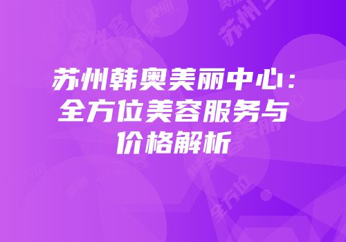 苏州韩奥美丽中心：全方位美容服务与价格解析