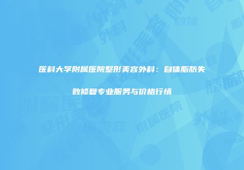 医科大学附属医院整形美容外科：自体脂肪失败修复专业服务与价格行情