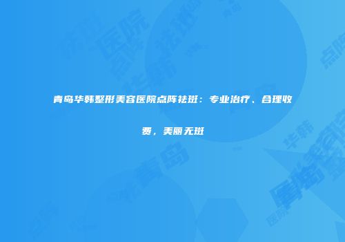 青岛华韩整形美容医院点阵祛斑：专业治疗、合理收费，美丽无斑
