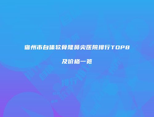 宿州市自体软骨隆鼻尖医院排行TOP8及价格一览