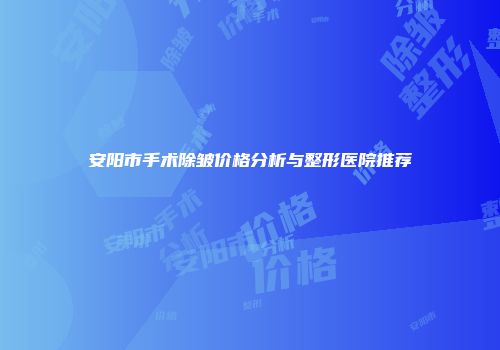 安阳市手术除皱价格分析与整形医院推荐