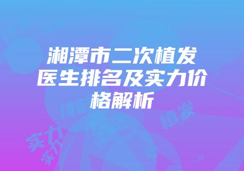 湘潭市二次植发医生排名及实力价格解析