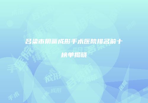 吕梁市阴蒂成形手术医院排名前十榜单揭晓