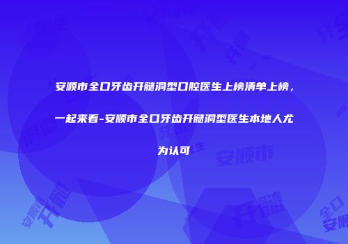 安顺市全口牙齿开髓洞型口腔医生上榜清单上榜，一起来看-安顺市全口牙齿开髓洞型医生本地人尤为认可