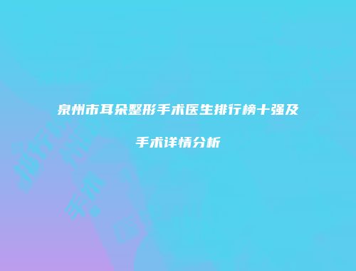 泉州市耳朵整形手术医生排行榜十强及手术详情分析