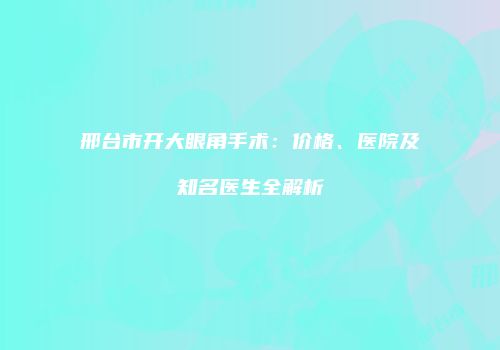 邢台市开大眼角手术：价格、医院及知名医生全解析