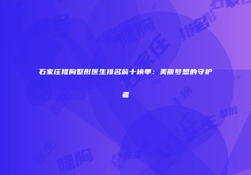 石家庄隆胸整形医生排名前十榜单：美丽梦想的守护者