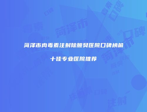 菏泽市肉毒素注射除腋臭医院口碑榜前十佳专业医院推荐