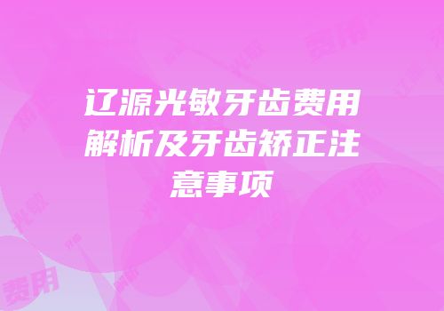 辽源光敏牙齿费用解析及牙齿矫正注意事项