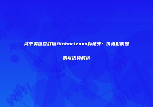 咸宁美国百好瑞Biohorizons种植牙：价格影响因素与优势解析