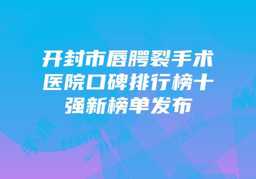 开封市唇腭裂手术医院口碑排行榜十强新榜单发布