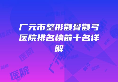 广元市整形颧骨颧弓医院排名榜前十名详解