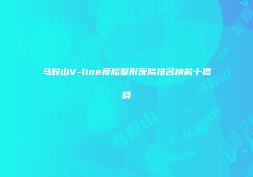 马鞍山V-line瘦脸整形医院排名榜前十揭晓