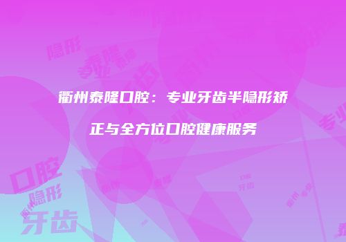 衢州泰隆口腔：专业牙齿半隐形矫正与全方位口腔健康服务