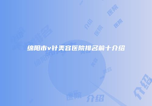 绵阳市v针美容医院排名前十介绍