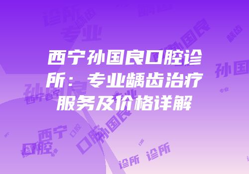 西宁孙国良口腔诊所：专业龋齿治疗服务及价格详解