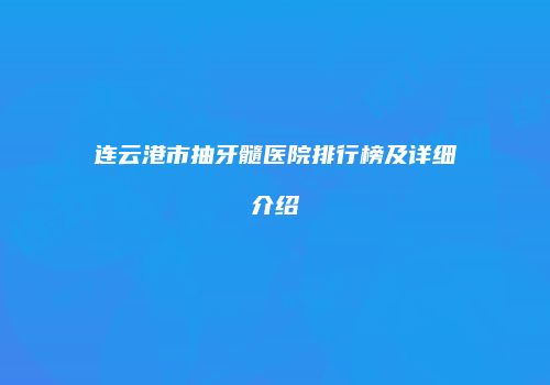 连云港市抽牙髓医院排行榜及详细介绍