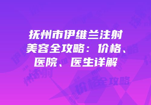 抚州市伊维兰注射美容全攻略：价格、医院、医生详解