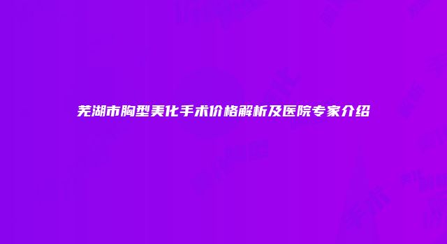 芜湖市胸型美化手术价格解析及医院专家介绍