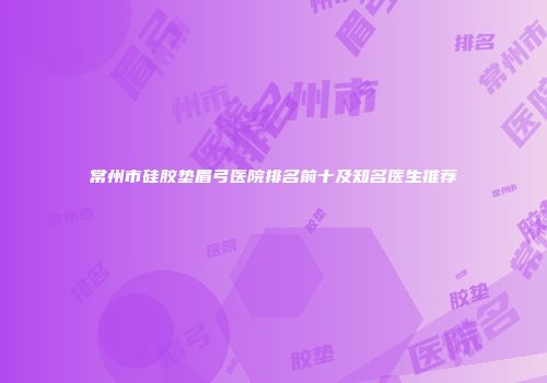 常州市硅胶垫眉弓医院排名前十及知名医生推荐