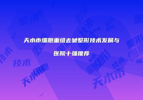 天水市细胞重组去皱整形技术发展与医院十强推荐
