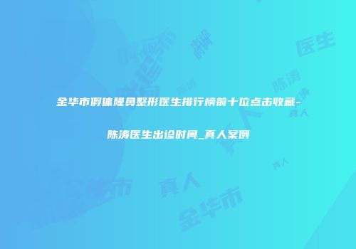 金华市假体隆鼻整形医生排行榜前十位点击收藏-陈涛医生出诊时间_真人案例