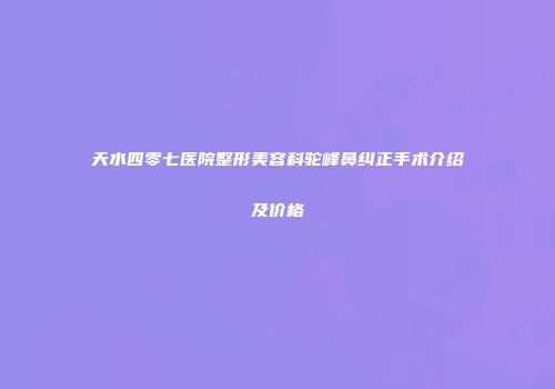 天水四零七医院整形美容科驼峰鼻纠正手术介绍及价格