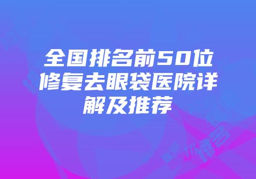 全国排名前50位修复去眼袋医院详解及推荐