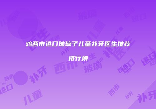 鸡西市进口玻璃子儿童补牙医生推荐排行榜