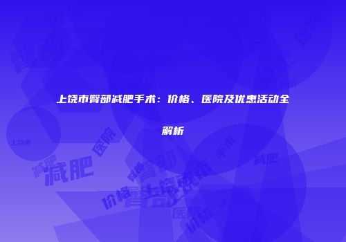 上饶市臀部减肥手术：价格、医院及优惠活动全解析