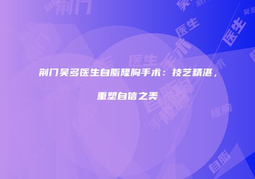 荆门吴多医生自脂隆胸手术：技艺精湛，重塑自信之美