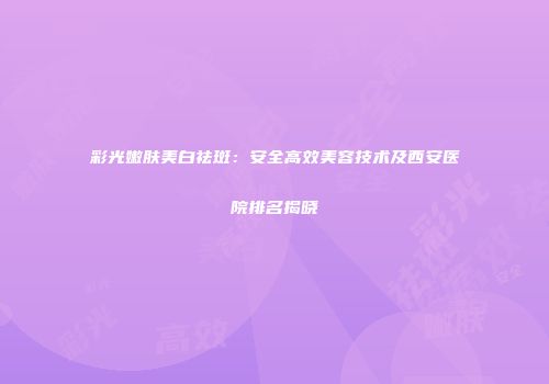 彩光嫩肤美白祛斑：安全高效美容技术及西安医院排名揭晓
