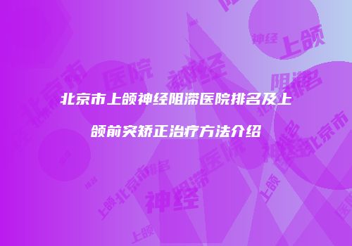 北京市上颌神经阻滞医院排名及上颌前突矫正治疗方法介绍