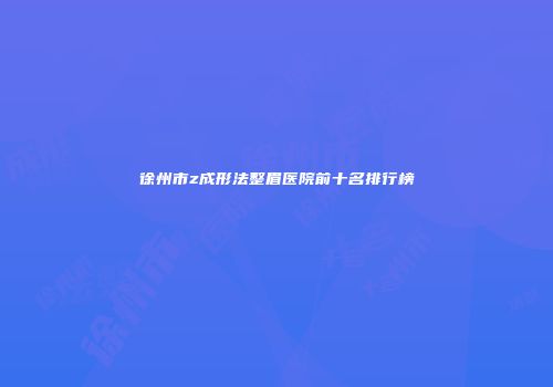 徐州市z成形法整眉医院前十名排行榜