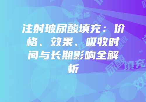 注射玻尿酸填充：价格、效果、吸收时间与长期影响全解析