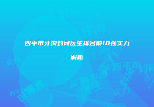 四平市牙沟封闭医生排名前10强实力解析