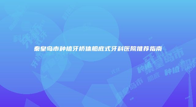 秦皇岛市种植牙桥体船底式牙科医院推荐指南