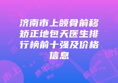 济南市上颌骨前移矫正地包天医生排行榜前十强及价格信息