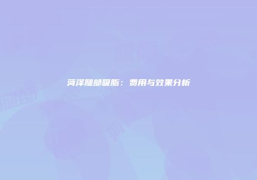 菏泽腿部吸脂：费用与效果分析