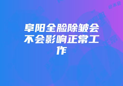 阜阳全脸除皱会不会影响正常工作